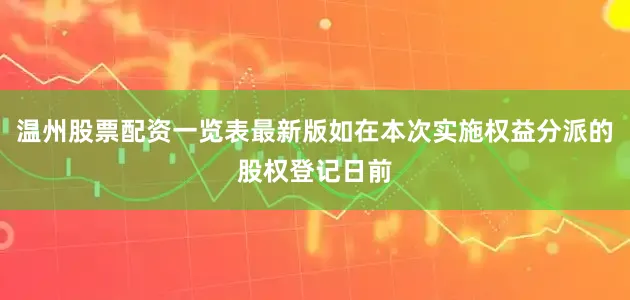 温州股票配资一览表最新版如在本次实施权益分派的股权登记日前