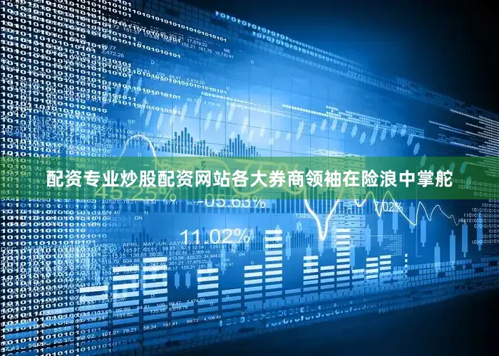 配资专业炒股配资网站各大券商领袖在险浪中掌舵