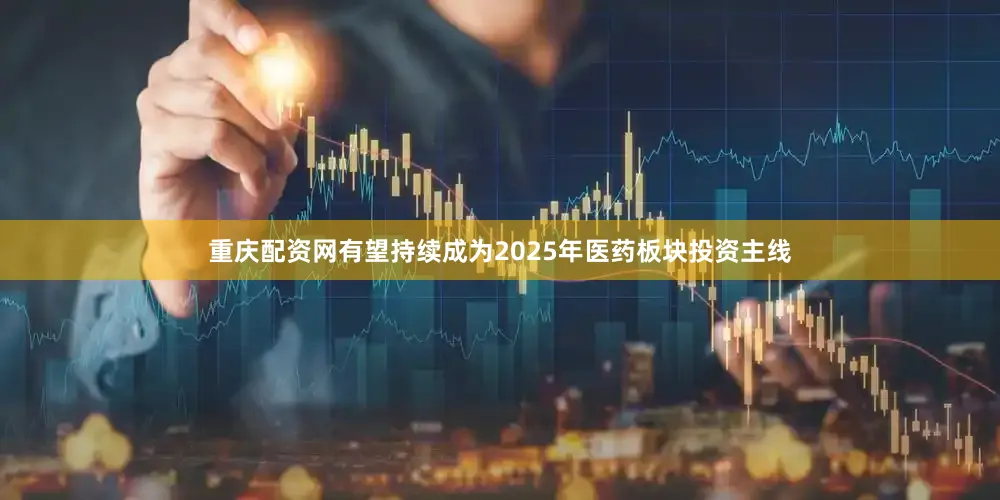 重庆配资网有望持续成为2025年医药板块投资主线