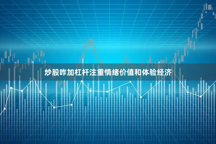 炒股咋加杠杆注重情绪价值和体验经济