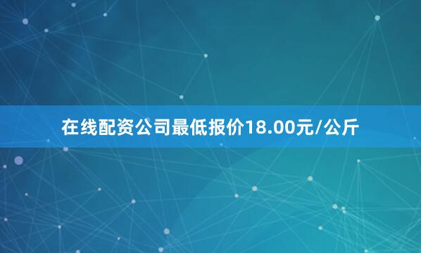 在线配资公司最低报价18.00元/公斤