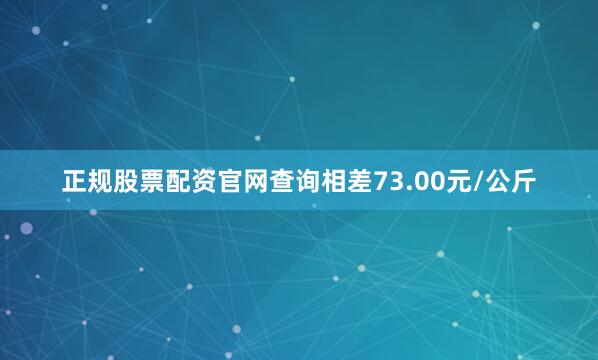 正规股票配资官网查询相差73.00元/公斤
