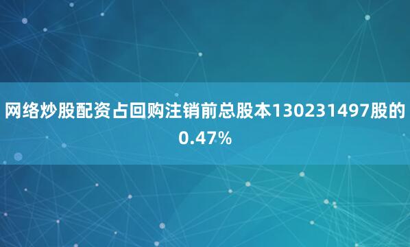 网络炒股配资占回购注销前总股本130231497股的0.47%