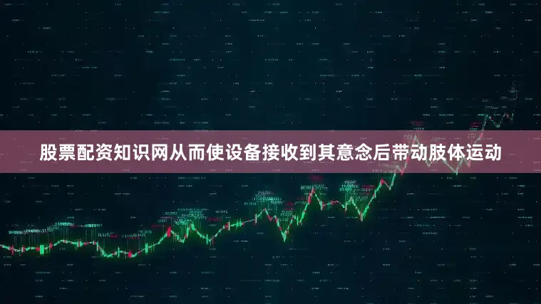股票配资知识网从而使设备接收到其意念后带动肢体运动