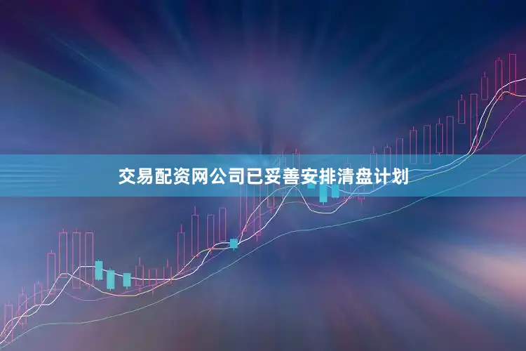 交易配资网公司已妥善安排清盘计划