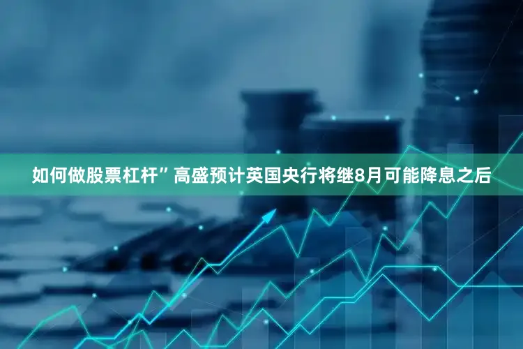 如何做股票杠杆”高盛预计英国央行将继8月可能降息之后