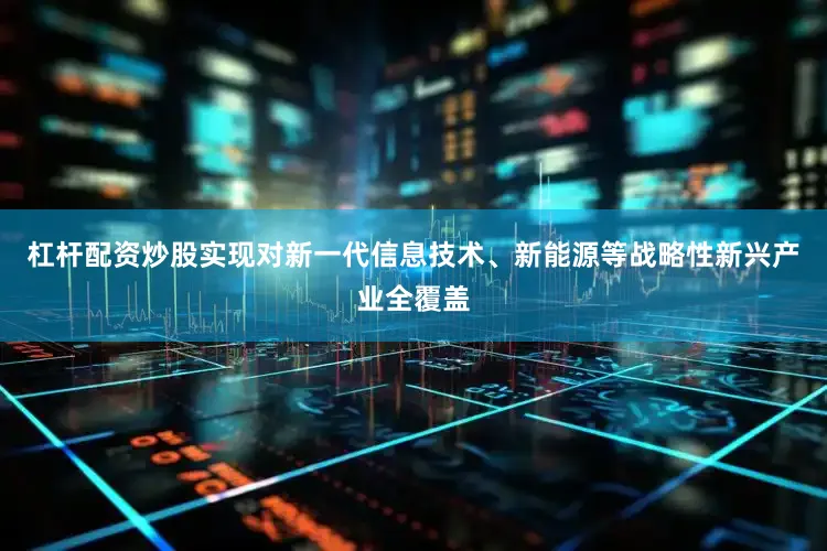 杠杆配资炒股实现对新一代信息技术、新能源等战略性新兴产业全覆盖