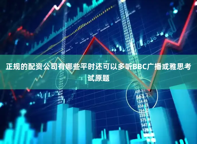 正规的配资公司有哪些平时还可以多听BBC广播或雅思考试原题
