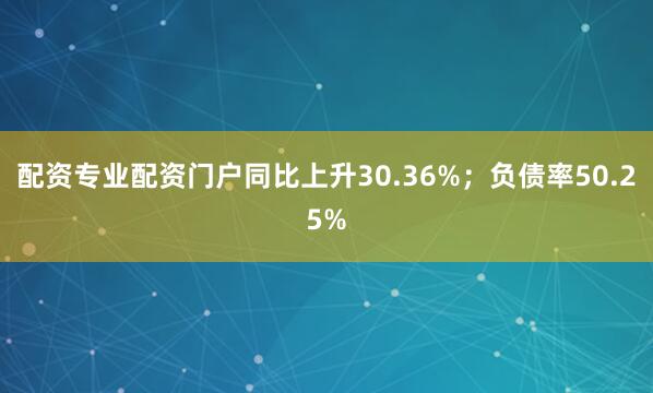 配资专业配资门户同比上升30.36%；负债率50.25%