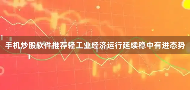手机炒股软件推荐轻工业经济运行延续稳中有进态势