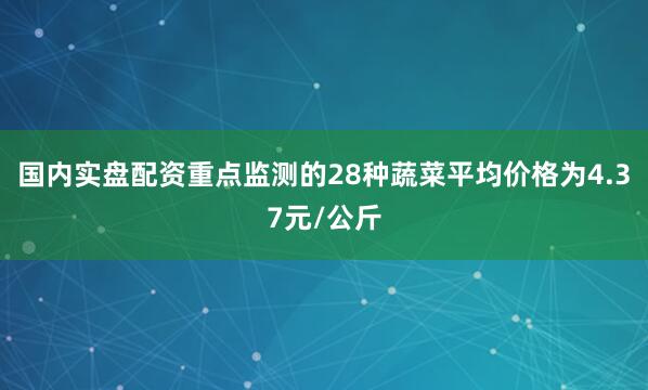 国内实盘配资重点监测的28种蔬菜平均价格为4.37元/公斤