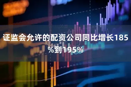 证监会允许的配资公司同比增长185%到195%