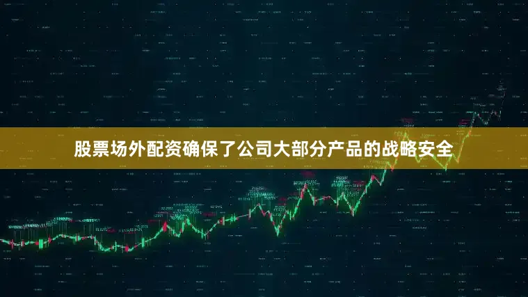 股票场外配资确保了公司大部分产品的战略安全