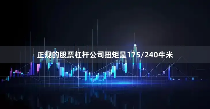 正规的股票杠杆公司扭矩是175/240牛米