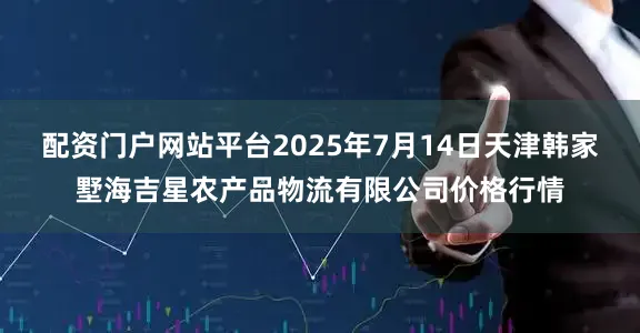 配资门户网站平台2025年7月14日天津韩家墅海吉星农产品物流有限公司价格行情