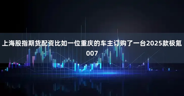 上海股指期货配资比如一位重庆的车主订购了一台2025款极氪007