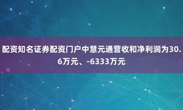 配资知名证券配资门户中慧元通营收和净利润为30.6万元、-6333万元