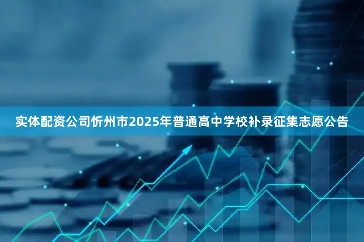 实体配资公司忻州市2025年普通高中学校补录征集志愿公告