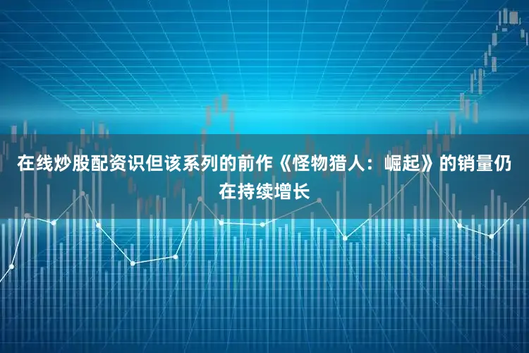 在线炒股配资识但该系列的前作《怪物猎人：崛起》的销量仍在持续增长