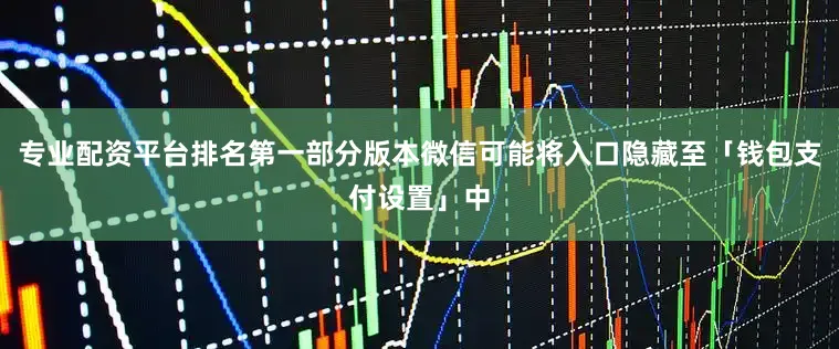 专业配资平台排名第一部分版本微信可能将入口隐藏至「钱包支付设置」中