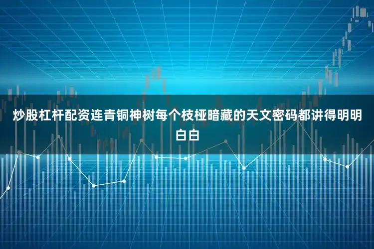 炒股杠杆配资连青铜神树每个枝桠暗藏的天文密码都讲得明明白白