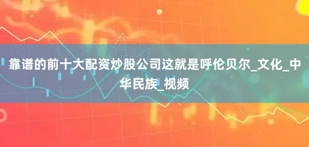 靠谱的前十大配资炒股公司这就是呼伦贝尔_文化_中华民族_视频